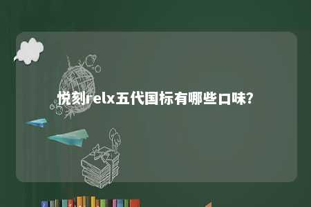 悦刻relx五代国标有哪些口味？ 